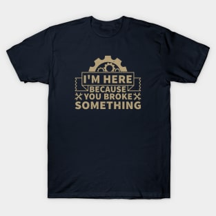 I'm Here Because You Broke Something T-Shirt